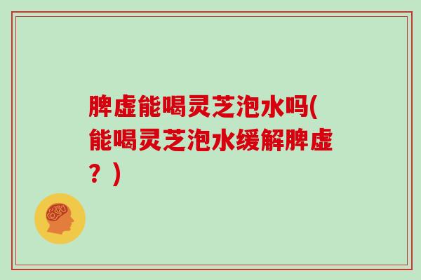 脾虚能喝灵芝泡水吗(能喝灵芝泡水缓解脾虚?) 脾虚能喝灵芝泡水吗(能喝灵芝泡水缓解脾虚?)