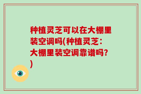 种植灵芝可以在大棚里装空调吗(种植灵芝：大棚里装空调靠谱吗？)