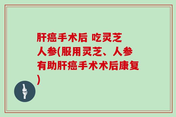 手术后 吃灵芝 人参(服用灵芝、人参有助手术术后康复)