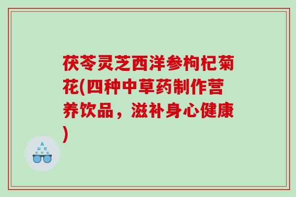 茯苓灵芝西洋参枸杞菊花(四种中草药制作营养饮品,滋补身心健康) 茯苓灵芝西洋参枸杞菊花(四种中草药制作营养饮品,滋补身心健康)