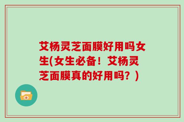 艾杨灵芝面膜好用吗女生(女生必备!艾杨灵芝面膜真的好用吗?) 艾杨灵芝面膜好用吗女生(女生必备!艾杨灵芝面膜真的好用吗?)