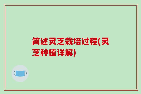 简述灵芝栽培过程(灵芝种植详解)