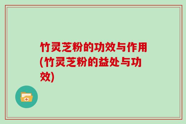 竹灵芝粉的功效与作用(竹灵芝粉的益处与功效) 竹灵芝粉的功效与作用(竹灵芝粉的益处与功效)