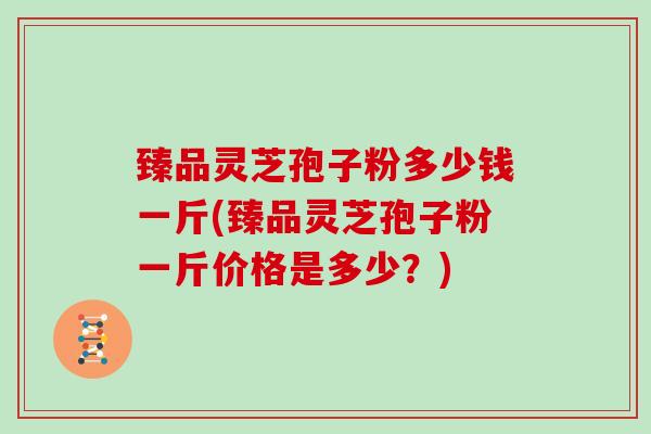 臻品灵芝孢子粉多少钱一斤(臻品灵芝孢子粉一斤价格是多少?) 臻品灵芝孢子粉多少钱一斤(臻品灵芝孢子粉一斤价格是多少?)