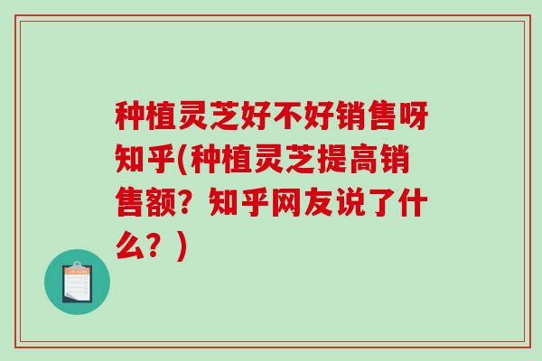 种植灵芝好不好销售呀知乎(种植灵芝提高销售额?知乎网友说了什么?) 种植灵芝好不好销售呀知乎(种植灵芝提高销售额?知乎网友说了什么?)