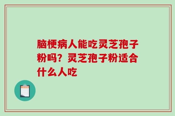 脑梗人能吃灵芝孢子粉吗?灵芝孢子粉适合什么人吃 脑梗人能吃灵芝孢子粉吗?灵芝孢子粉适合什么人吃