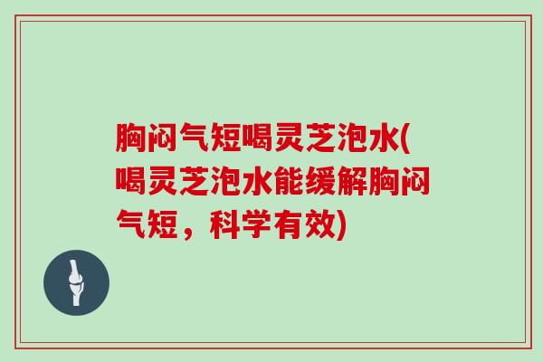 胸闷气短喝灵芝泡水(喝灵芝泡水能缓解胸闷气短,科学有效) 胸闷气短喝灵芝泡水(喝灵芝泡水能缓解胸闷气短,科学有效)