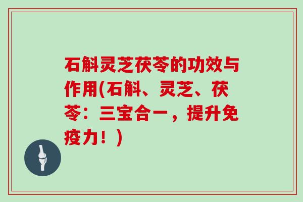 石斛灵芝茯苓的功效与作用(石斛、灵芝、茯苓：三宝合一，提升免疫力！)