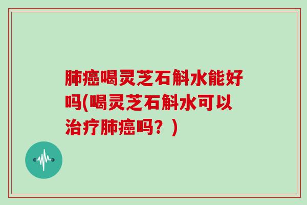 喝灵芝石斛水能好吗(喝灵芝石斛水可以吗？)