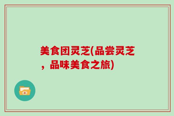美食团灵芝(品尝灵芝，品味美食之旅)