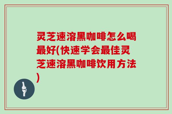 灵芝速溶黑咖啡怎么喝好(快速学会佳灵芝速溶黑咖啡饮用方法) 灵芝速溶黑咖啡怎么喝好(快速学会佳灵芝速溶黑咖啡饮用方法)