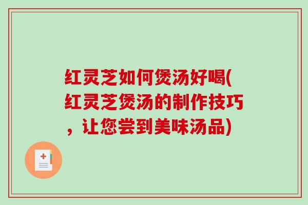 红灵芝如何煲汤好喝(红灵芝煲汤的制作技巧,让您尝到美味汤品) 红灵芝如何煲汤好喝(红灵芝煲汤的制作技巧,让您尝到美味汤品)
