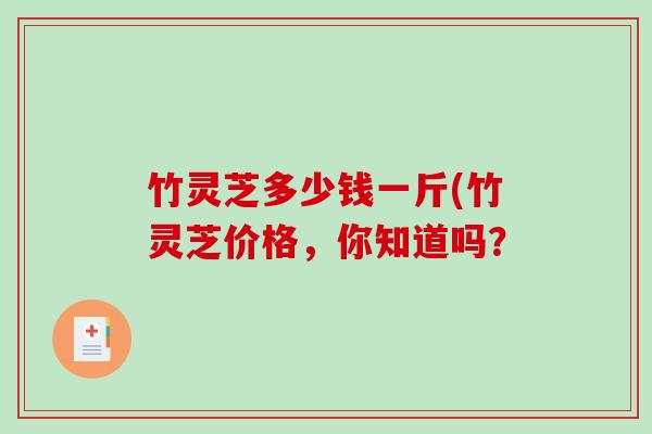 竹灵芝多少钱一斤(竹灵芝价格,你知道吗? 竹灵芝多少钱一斤(竹灵芝价格,你知道吗?