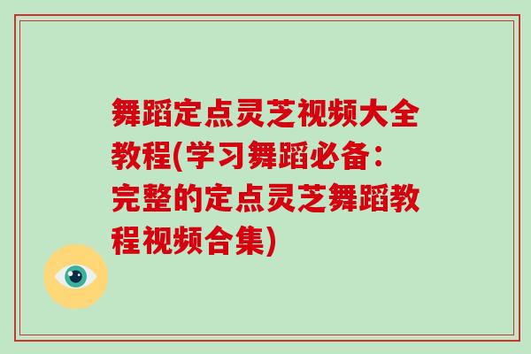 舞蹈定点灵芝视频大全教程(学习舞蹈必备:完整的定点灵芝舞蹈教程视频合集) 舞蹈定点灵芝视频大全教程(学习舞蹈必备:完整的定点灵芝舞蹈教程视频合集)