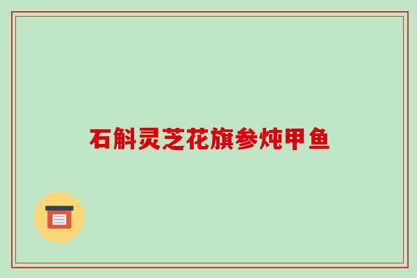 石斛灵芝花旗参炖甲鱼