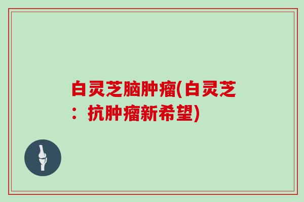 白灵芝脑(白灵芝:抗新希望) 白灵芝脑(白灵芝:抗新希望)
