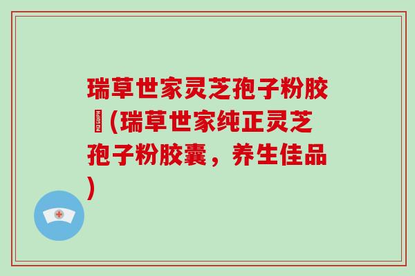 瑞草世家灵芝孢子粉胶嚢(瑞草世家纯正灵芝孢子粉胶囊,养生佳品) 瑞草世家灵芝孢子粉胶嚢(瑞草世家纯正灵芝孢子粉胶囊,养生佳品)