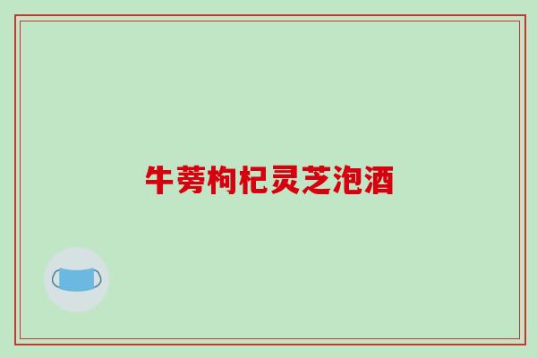 牛蒡枸杞灵芝泡酒 牛蒡枸杞灵芝泡酒