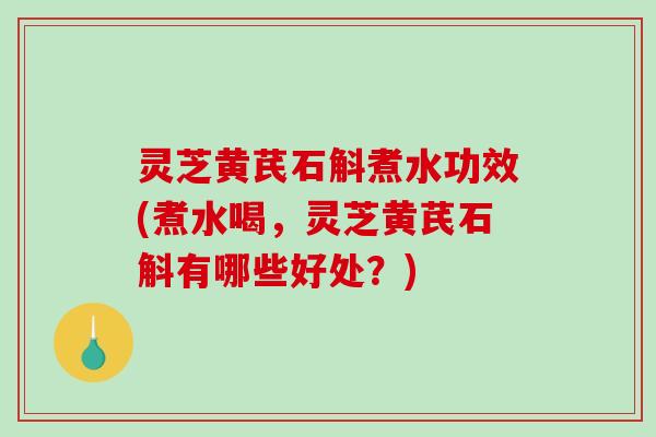 灵芝黄芪石斛煮水功效(煮水喝,灵芝黄芪石斛有哪些好处?) 灵芝黄芪石斛煮水功效(煮水喝,灵芝黄芪石斛有哪些好处?)
