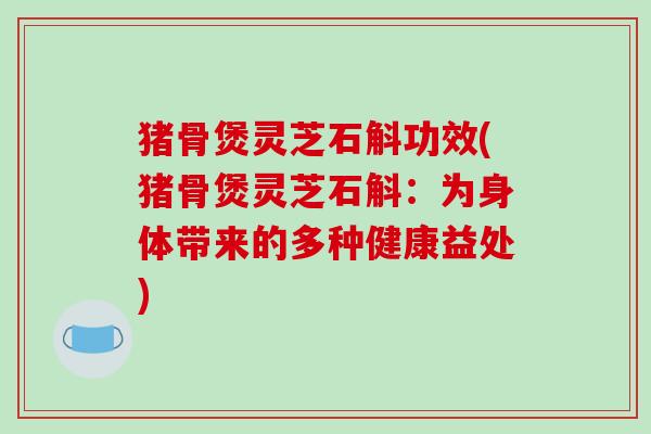 猪骨煲灵芝石斛功效(猪骨煲灵芝石斛:为身体带来的多种健康益处) 猪骨煲灵芝石斛功效(猪骨煲灵芝石斛:为身体带来的多种健康益处)