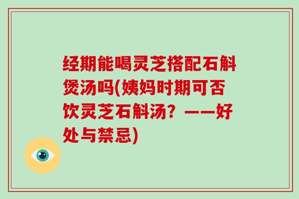 经期能喝灵芝搭配石斛煲汤吗(姨妈时期可否饮灵芝石斛汤?——好处与禁忌) 经期能喝灵芝搭配石斛煲汤吗(姨妈时期可否饮灵芝石斛汤?——好处与禁忌)