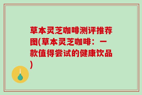 草本灵芝咖啡测评推荐图(草本灵芝咖啡:一款值得尝试的健康饮品) 草本灵芝咖啡测评推荐图(草本灵芝咖啡:一款值得尝试的健康饮品)