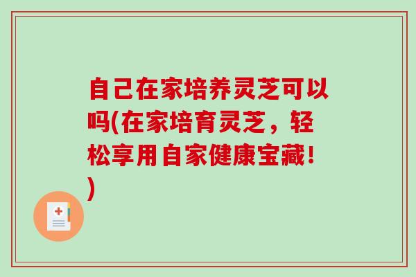 自己在家培养灵芝可以吗(在家培育灵芝,轻松享用自家健康宝藏!) 自己在家培养灵芝可以吗(在家培育灵芝,轻松享用自家健康宝藏!)