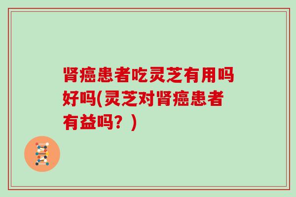患者吃灵芝有用吗好吗(灵芝对患者有益吗？)