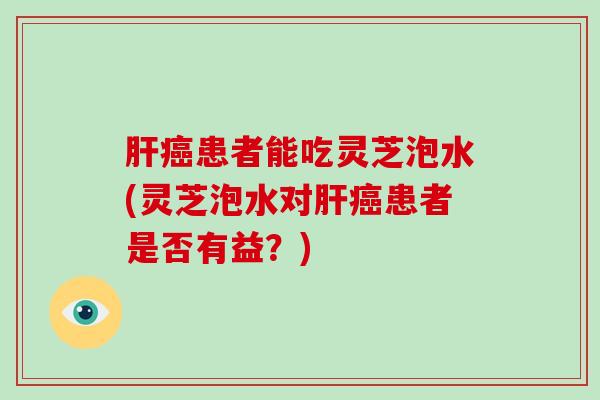 患者能吃灵芝泡水(灵芝泡水对患者是否有益?) 患者能吃灵芝泡水(灵芝泡水对患者是否有益?)