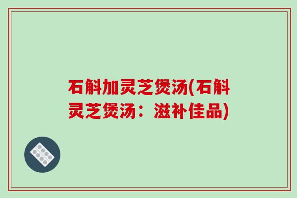 石斛加灵芝煲汤(石斛灵芝煲汤:滋补佳品) 石斛加灵芝煲汤(石斛灵芝煲汤:滋补佳品)