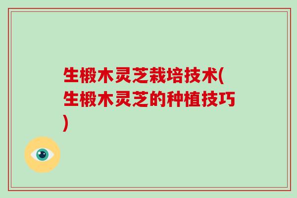 生椴木灵芝栽培技术(生椴木灵芝的种植技巧)