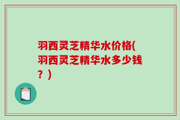 羽西灵芝精华水价格(羽西灵芝精华水多少钱？)