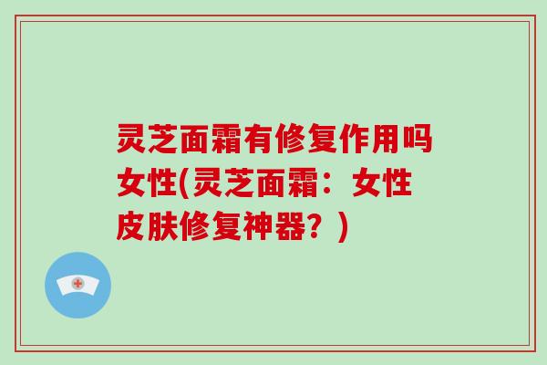 灵芝面霜有修复作用吗女性(灵芝面霜:女性修复神器?) 灵芝面霜有修复作用吗女性(灵芝面霜:女性修复神器?)