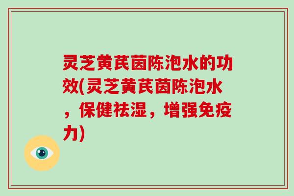 灵芝黄芪茵陈泡水的功效(灵芝黄芪茵陈泡水，保健祛湿，增强免疫力)