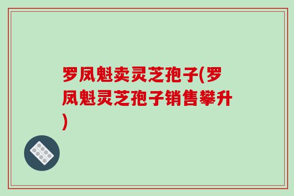 罗凤魁卖灵芝孢子(罗凤魁灵芝孢子销售攀升)