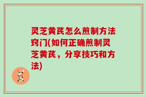 灵芝黄芪怎么煎制方法窍门(如何正确煎制灵芝黄芪,分享技巧和方法) 灵芝黄芪怎么煎制方法窍门(如何正确煎制灵芝黄芪,分享技巧和方法)