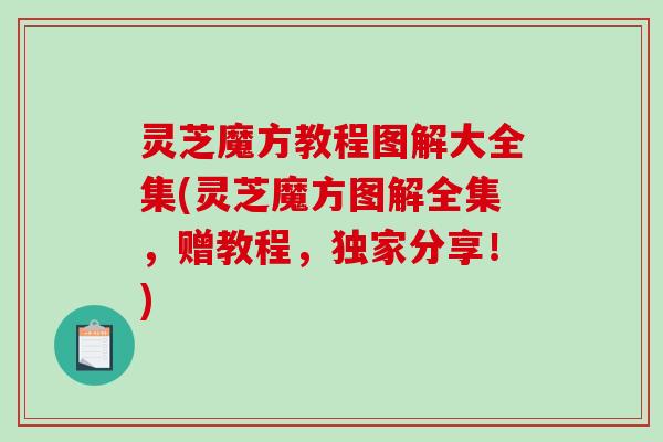 灵芝魔方教程图解大全集(灵芝魔方图解全集,赠教程,独家分享!) 灵芝魔方教程图解大全集(灵芝魔方图解全集,赠教程,独家分享!)
