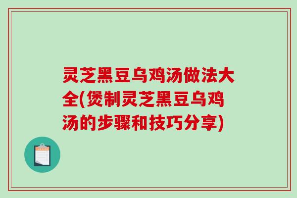 灵芝黑豆乌鸡汤做法大全(煲制灵芝黑豆乌鸡汤的步骤和技巧分享)