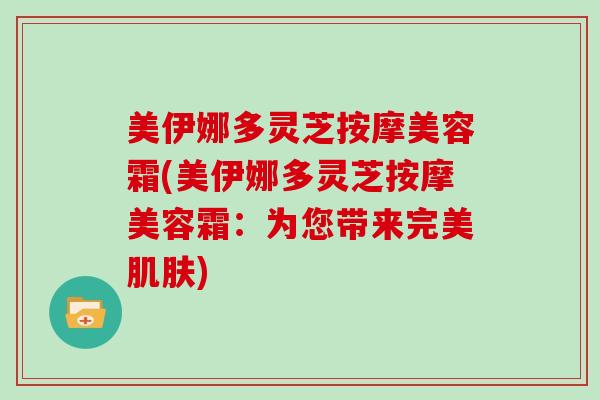 美伊娜多灵芝按摩美容霜(美伊娜多灵芝按摩美容霜:为您带来完美) 美伊娜多灵芝按摩美容霜(美伊娜多灵芝按摩美容霜:为您带来完美)