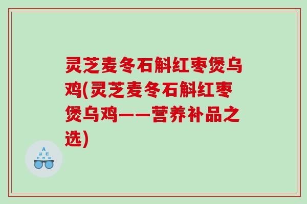灵芝麦冬石斛红枣煲乌鸡(灵芝麦冬石斛红枣煲乌鸡——营养补品之选)