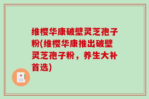 维樱华康破壁灵芝孢子粉(维樱华康推出破壁灵芝孢子粉,养生大补首选) 维樱华康破壁灵芝孢子粉(维樱华康推出破壁灵芝孢子粉,养生大补首选)