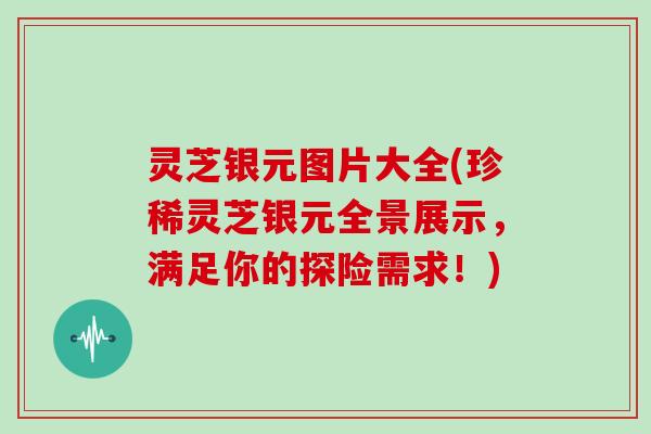 灵芝银元图片大全(珍稀灵芝银元全景展示,满足你的探险需求!) 灵芝银元图片大全(珍稀灵芝银元全景展示,满足你的探险需求!)