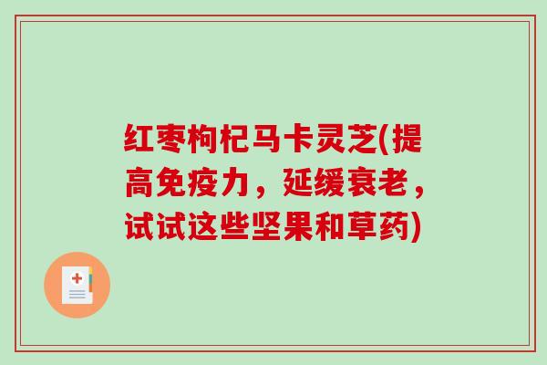 红枣枸杞马卡灵芝(提高免疫力,延缓,试试这些坚果和草药) 红枣枸杞马卡灵芝(提高免疫力,延缓,试试这些坚果和草药)