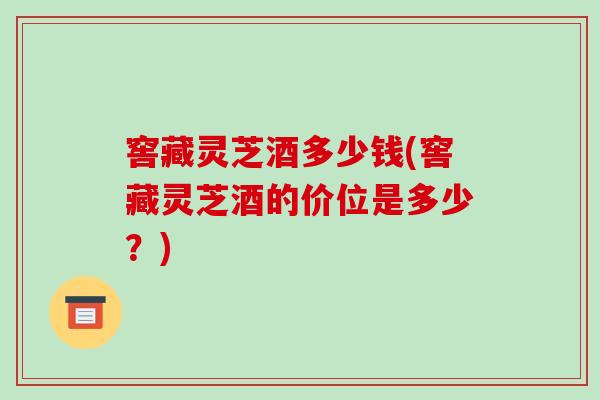 窖藏灵芝酒多少钱(窖藏灵芝酒的价位是多少?) 窖藏灵芝酒多少钱(窖藏灵芝酒的价位是多少?)