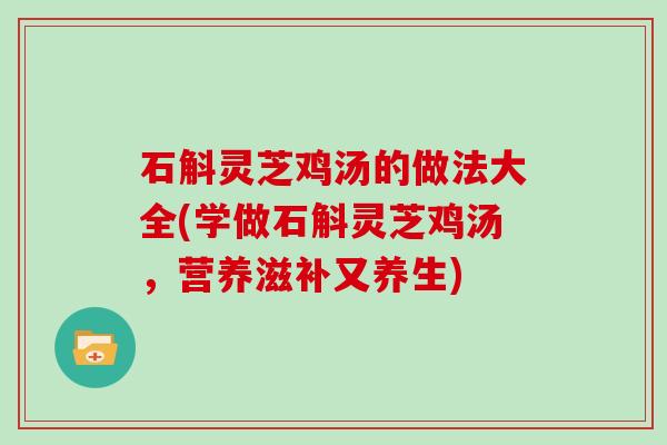 石斛灵芝鸡汤的做法大全(学做石斛灵芝鸡汤，营养滋补又养生)