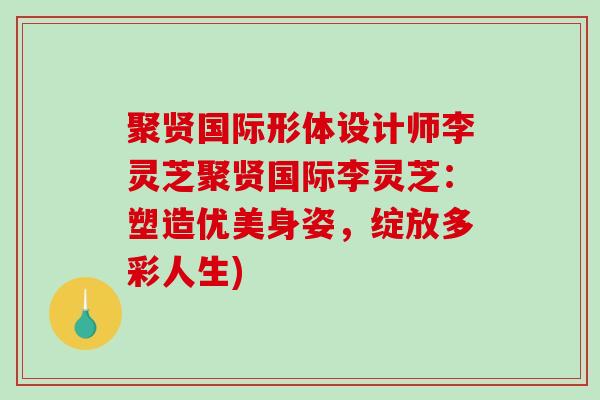 聚贤国际形体设计师李灵芝聚贤国际李灵芝:塑造优美身姿,绽放多彩人生) 聚贤国际形体设计师李灵芝聚贤国际李灵芝:塑造优美身姿,绽放多彩人生)