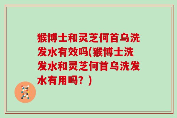 猴博士和灵芝何首乌洗发水有效吗(猴博士洗发水和灵芝何首乌洗发水有用吗?) 猴博士和灵芝何首乌洗发水有效吗(猴博士洗发水和灵芝何首乌洗发水有用吗?)