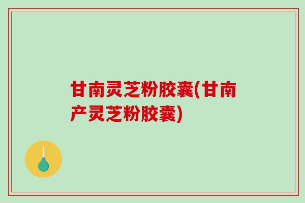 甘南灵芝粉胶囊(甘南产灵芝粉胶囊) 甘南灵芝粉胶囊(甘南产灵芝粉胶囊)