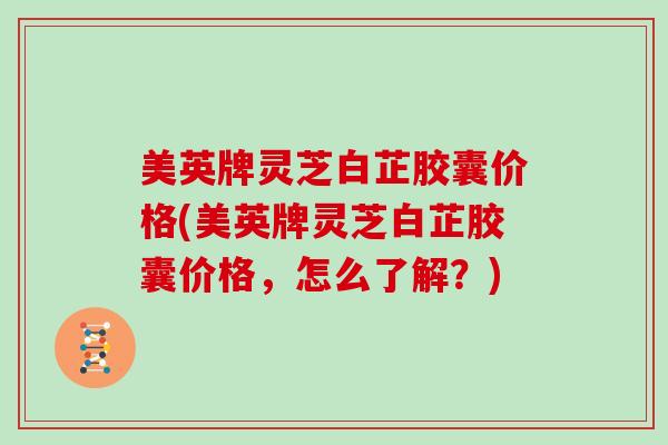 美英牌灵芝白芷胶囊价格(美英牌灵芝白芷胶囊价格,怎么了解?) 美英牌灵芝白芷胶囊价格(美英牌灵芝白芷胶囊价格,怎么了解?)