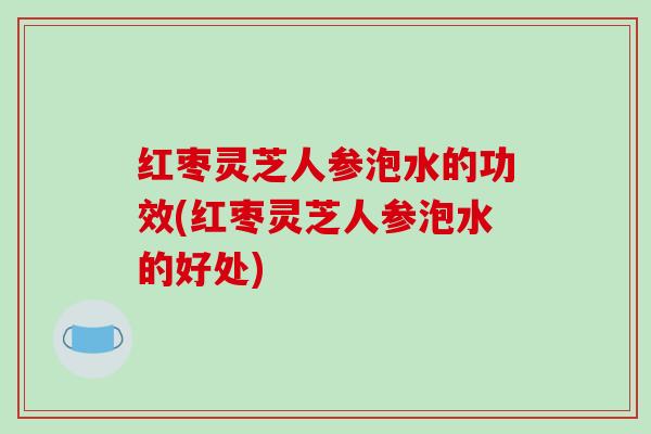 红枣灵芝人参泡水的功效(红枣灵芝人参泡水的好处) 红枣灵芝人参泡水的功效(红枣灵芝人参泡水的好处)
